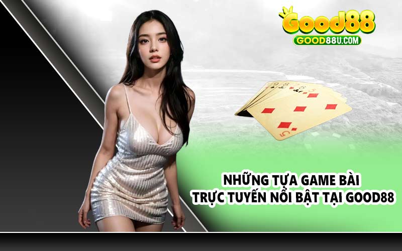 Những tựa game bài trực tuyến nổi bật tại Good88