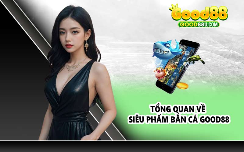 Tổng quan về siêu phẩm bắn cá Good88