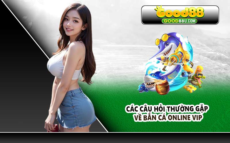 Các Câu Hỏi Thường Gặp Về Bắn Cá Online VIP